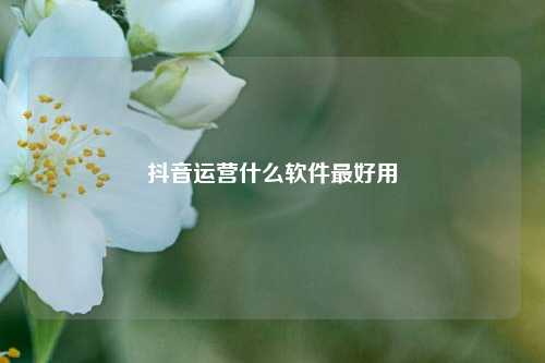 抖音运营什么软件最好用