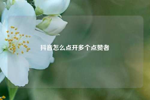 抖音怎么点开多个点赞者