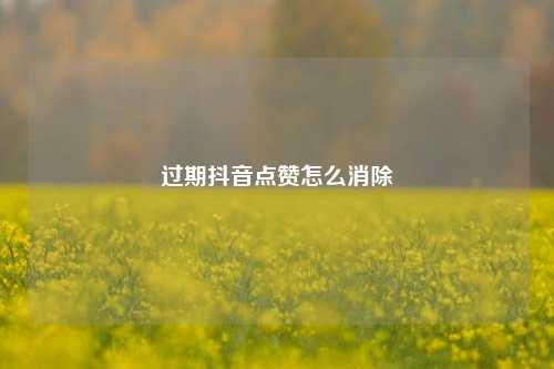 过期抖音点赞怎么消除