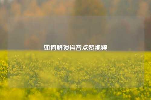 如何解锁抖音点赞视频