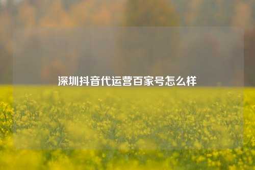 深圳抖音代运营百家号怎么样